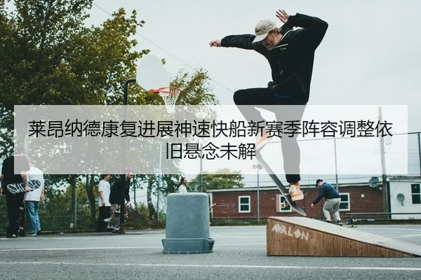 莱昂纳德康复进展神速快船新赛季阵容调整依旧悬念未解